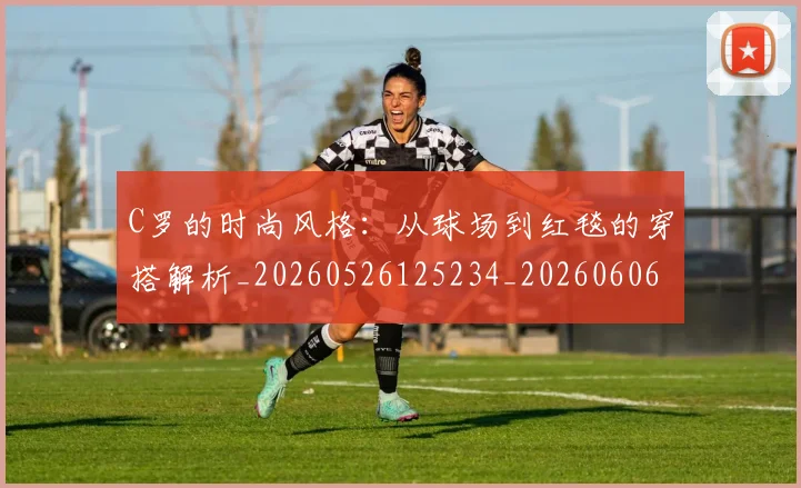 C罗的时尚风格:从球场到红毯的穿搭解析_20260526125234_20260606165425