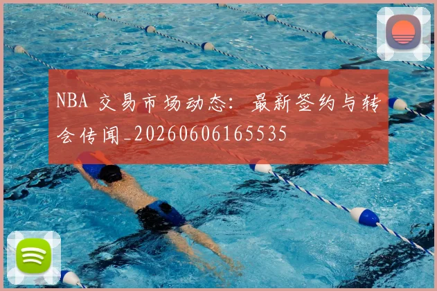 NBA 交易市场动态：最新签约与转会传闻_20260606165535