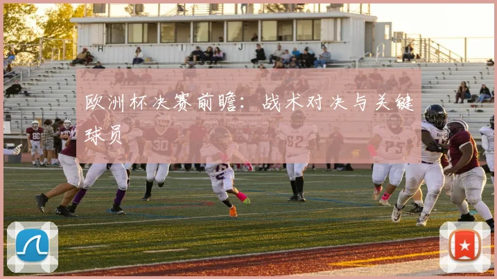 欧洲杯决赛前瞻:战术对决与关键球员