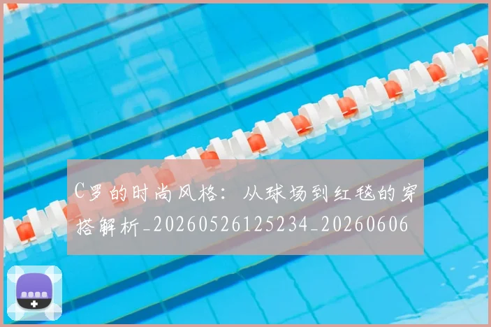 C罗的时尚风格：从球场到红毯的穿搭解析_20260526125234_20260606165425