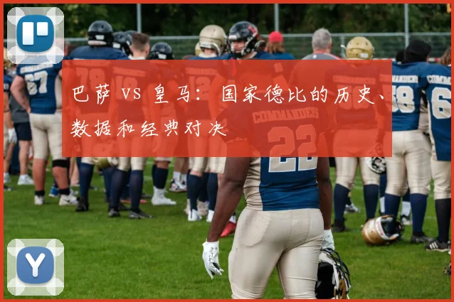 巴萨 vs 皇马:国家德比的历史、数据和经典对决