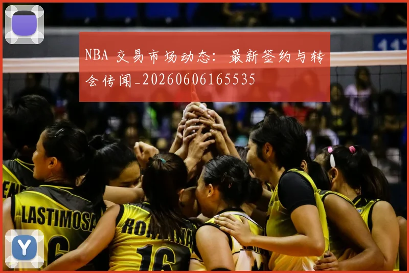 NBA 交易市场动态:最新签约与转会传闻_20260606165535