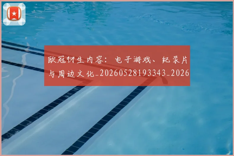 欧冠衍生内容：电子游戏、纪录片与周边文化_20260528193343_20260609230546
