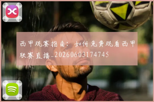西甲观赛指南:如何免费观看西甲联赛直播_20260603174745