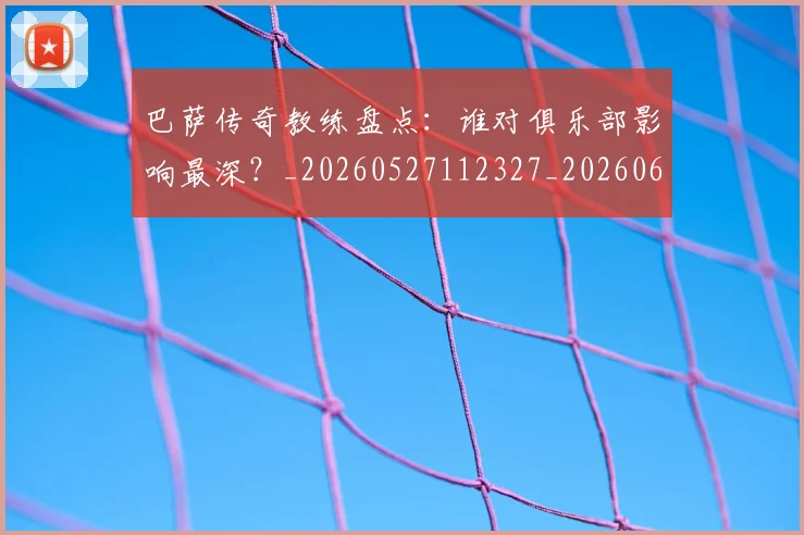 巴萨传奇教练盘点：谁对俱乐部影响最深？_20260527112327_20260609171402