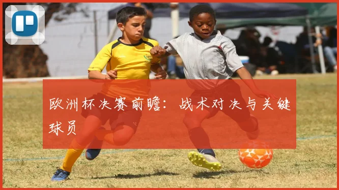 欧洲杯决赛前瞻：战术对决与关键球员