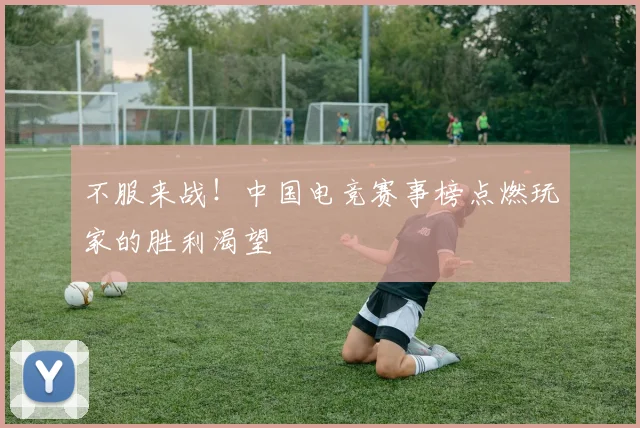 不服来战！中国电竞赛事榜点燃玩家的胜利渴望