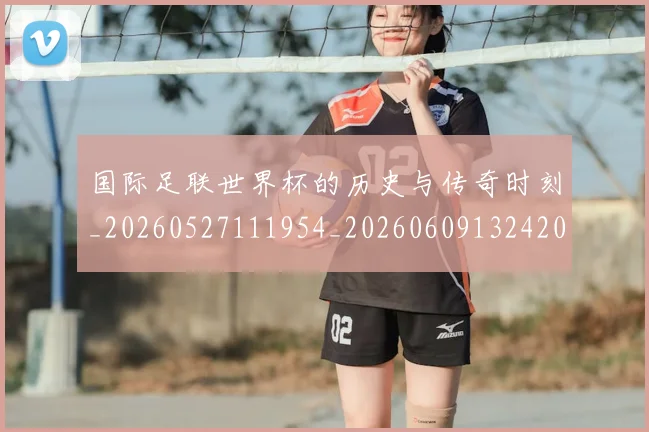 国际足联世界杯的历史与传奇时刻_20260527111954_20260609132420