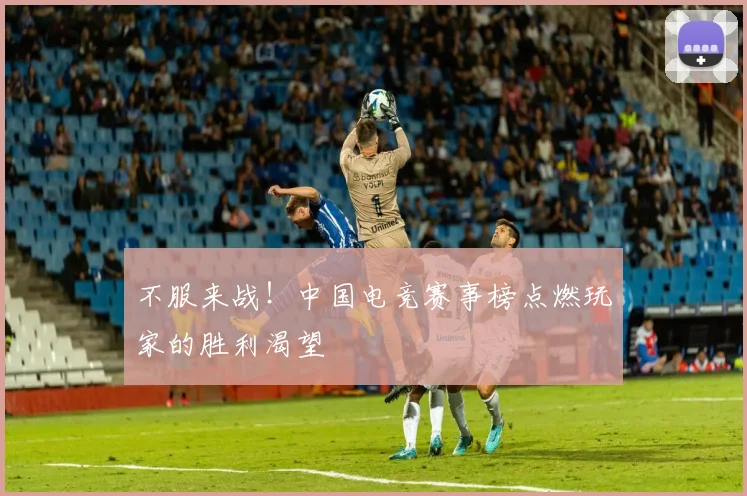 不服来战!中国电竞赛事榜点燃玩家的胜利渴望