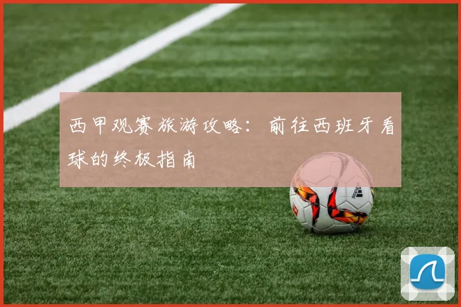 西甲观赛旅游攻略：前往西班牙看球的终极指南