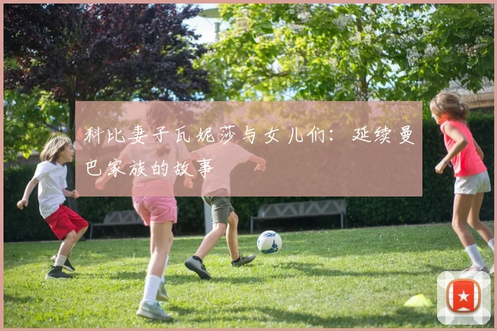 科比妻子瓦妮莎与女儿们：延续曼巴家族的故事