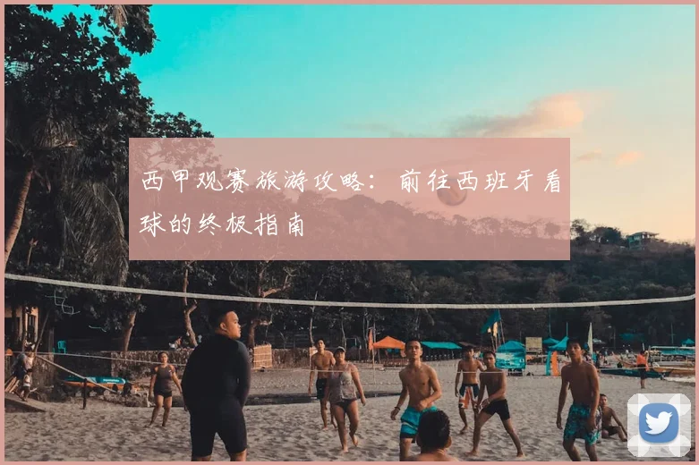 西甲观赛旅游攻略:前往西班牙看球的终极指南