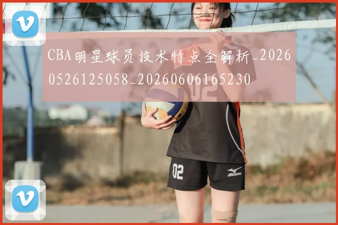 CBA明星球员技术特点全解析_20260526125058_20260606165230